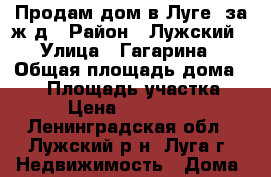 Продам дом в Луге, за ж/д › Район ­ Лужский › Улица ­ Гагарина › Общая площадь дома ­ 56 › Площадь участка ­ 15 › Цена ­ 1 600 000 - Ленинградская обл., Лужский р-н, Луга г. Недвижимость » Дома, коттеджи, дачи продажа   . Ленинградская обл.